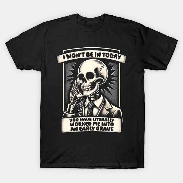 I won't Be in Today, You Have Worked Me into an Early Grave T-Shirt by Podycust168